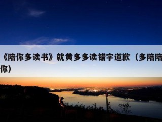 《陪你多读书》就黄多多读错字道歉（多陪陪你）