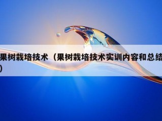 果树栽培技术（果树栽培技术实训内容和总结）