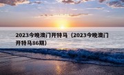 2023今晚澳门开特马（2023今晚澳门开特马86期）