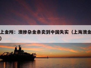 上金所：澳掺杂金条卖到中国失实（上海澳金）