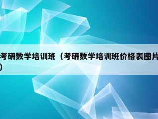 考研数学培训班（考研数学培训班价格表图片）