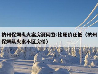 杭州保姆纵火案房源网签:比原价还低（杭州保姆纵火案小区房价）