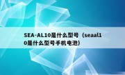 SEA-AL10是什么型号（seaal10是什么型号手机电池）