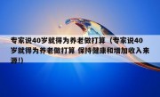 专家说40岁就得为养老做打算（专家说40岁就得为养老做打算 保持健康和增加收入来源!）