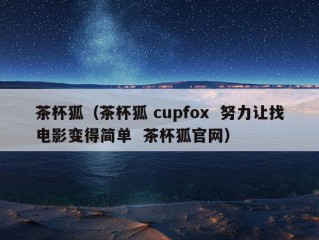 茶杯狐（茶杯狐 cupfox  努力让找电影变得简单  茶杯狐官网）