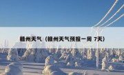 赣州天气（赣州天气预报一周 7天）